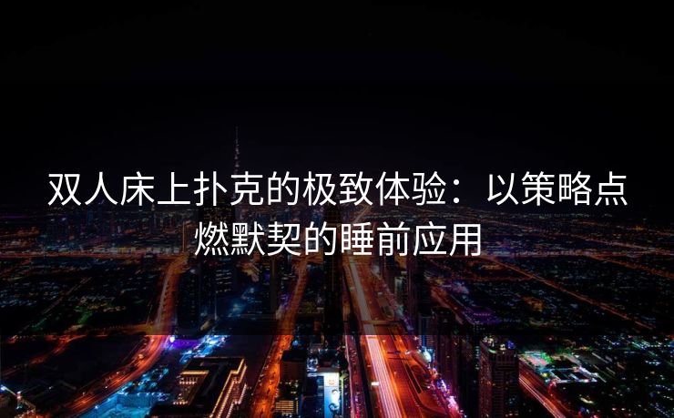 双人床上扑克的极致体验：以策略点燃默契的睡前应用