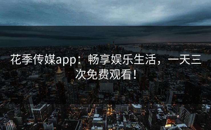 花季传媒app：畅享娱乐生活，一天三次免费观看！