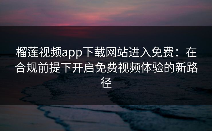 榴莲视频app下载网站进入免费：在合规前提下开启免费视频体验的新路径
