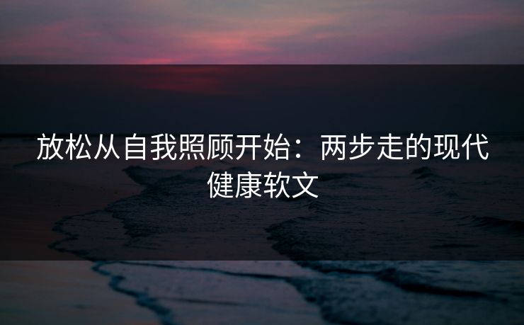 放松从自我照顾开始：两步走的现代健康软文