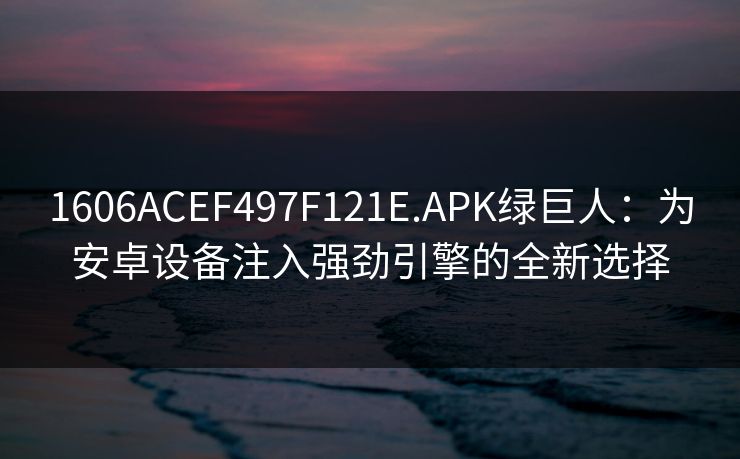 1606ACEF497F121E.APK绿巨人：为安卓设备注入强劲引擎的全新选择