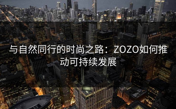 与自然同行的时尚之路：ZOZO如何推动可持续发展