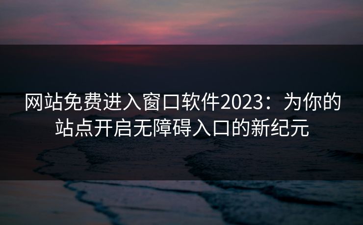 网站免费进入窗口软件2023：为你的站点开启无障碍入口的新纪元