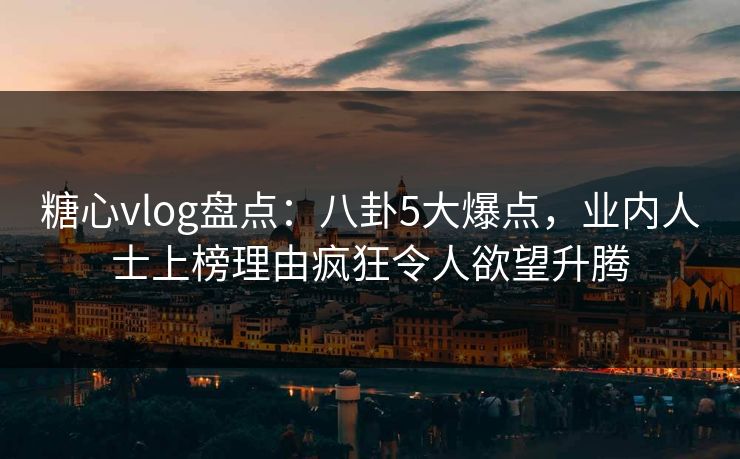 糖心vlog盘点：八卦5大爆点，业内人士上榜理由疯狂令人欲望升腾
