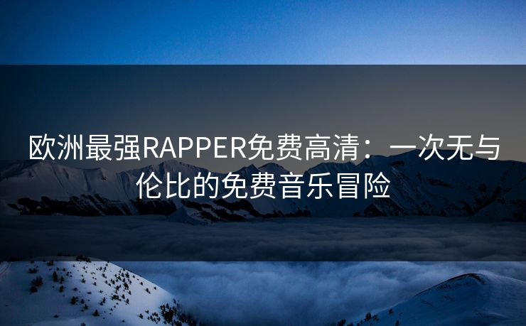 欧洲最强RAPPER免费高清:一次无与伦比的免费音乐冒险 欧洲最强RAPPER免费高清:一次无与伦比的免费音乐冒险