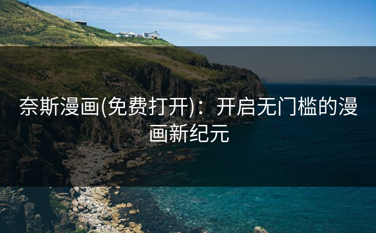 奈斯漫画(免费打开):开启无门槛的漫画新纪元 奈斯漫画(免费打开):开启无门槛的漫画新纪元