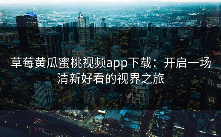 草莓黄瓜蜜桃视频app下载：开启一场清新好看的视界之旅