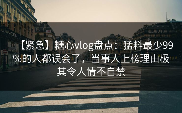 【紧急】糖心vlog盘点:猛料最少99%的人都误会了,当事人上榜理由极其令人情不自禁 【紧急】糖心vlog盘点:猛料最少99%的人都误会了,当事人上榜理由极其令人情不自禁