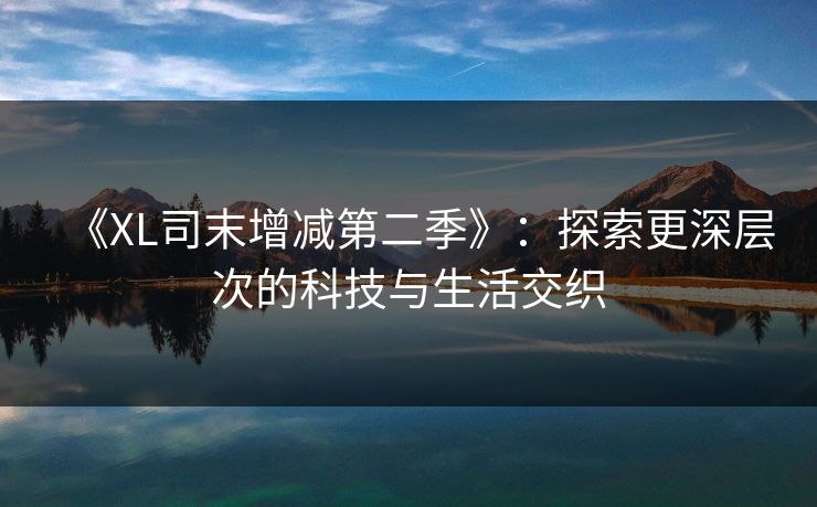 《XL司末增减第二季》:探索更深层次的科技与生活交织 《XL司末增减第二季》:探索更深层次的科技与生活交织
