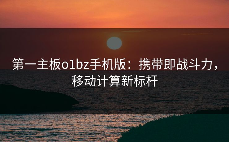 第一主板o1bz手机版：携带即战斗力，移动计算新标杆