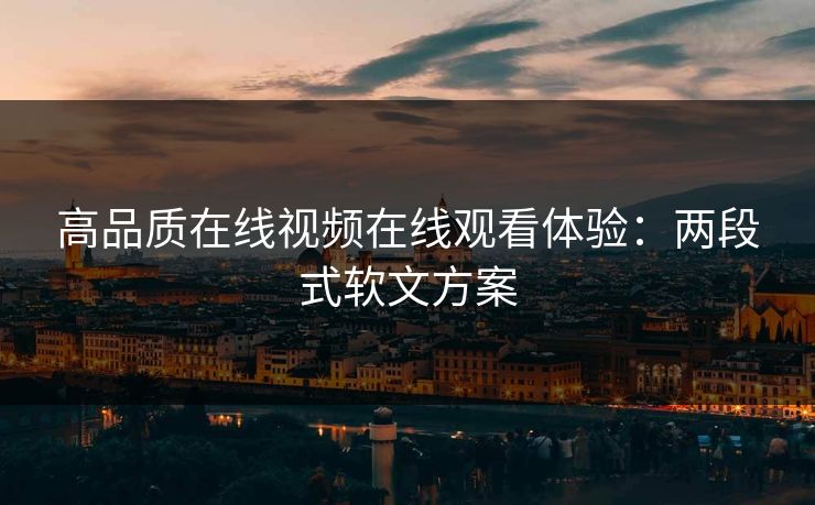 高品质在线视频在线观看体验:两段式软文方案 高品质在线视频在线观看体验:两段式软文方案
