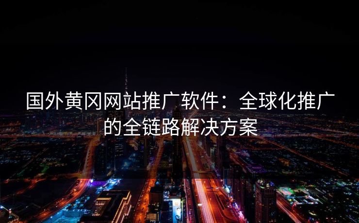 国外黄冈网站推广软件：全球化推广的全链路解决方案