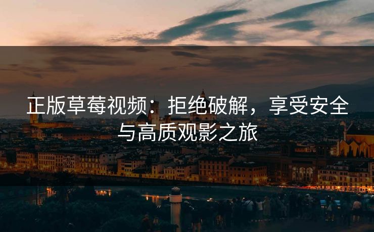 正版草莓视频:拒绝破解,享受安全与高质观影之旅 正版草莓视频:拒绝破解,享受安全与高质观影之旅