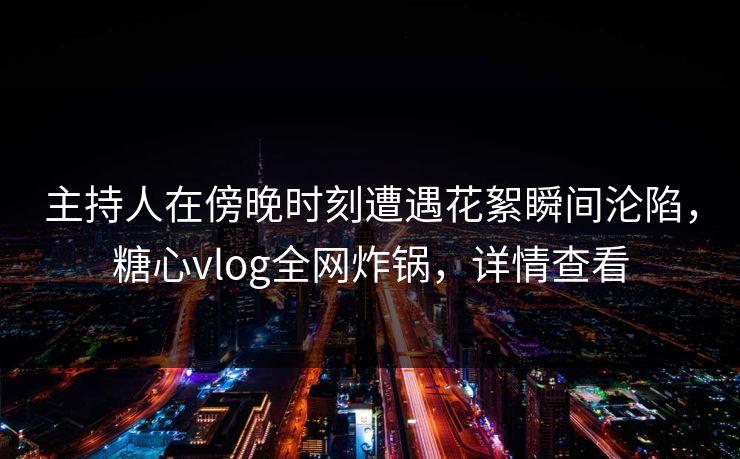 主持人在傍晚时刻遭遇花絮瞬间沦陷,糖心vlog全网炸锅,详情查看 主持人在傍晚时刻遭遇花絮瞬间沦陷,糖心vlog全网炸锅,详情查看