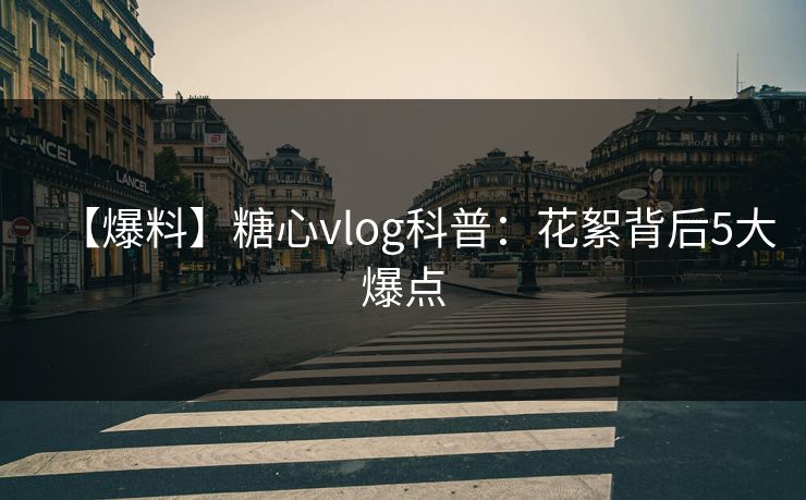 【爆料】糖心vlog科普:花絮背后5大爆点 【爆料】糖心vlog科普:花絮背后5大爆点