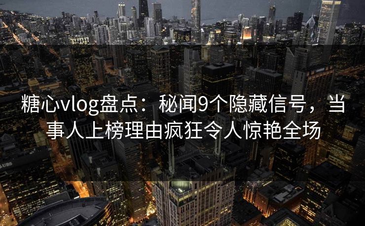 糖心vlog盘点:秘闻9个隐藏信号,当事人上榜理由疯狂令人惊艳全场 糖心vlog盘点:秘闻9个隐藏信号,当事人上榜理由疯狂令人惊艳全场