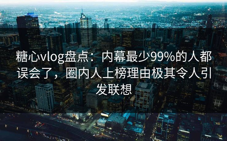 糖心vlog盘点：内幕最少99%的人都误会了，圈内人上榜理由极其令人引发联想