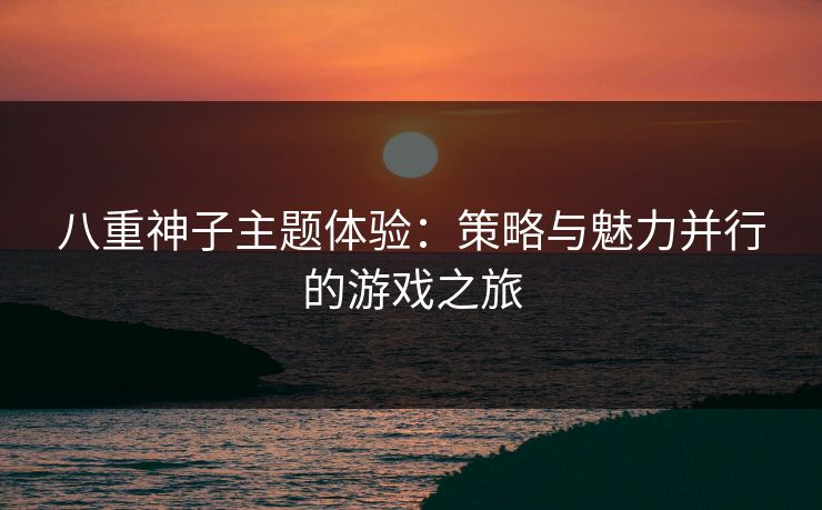 八重神子主题体验：策略与魅力并行的游戏之旅