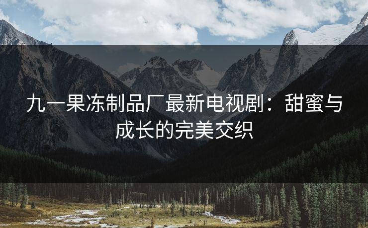 九一果冻制品厂最新电视剧：甜蜜与成长的完美交织