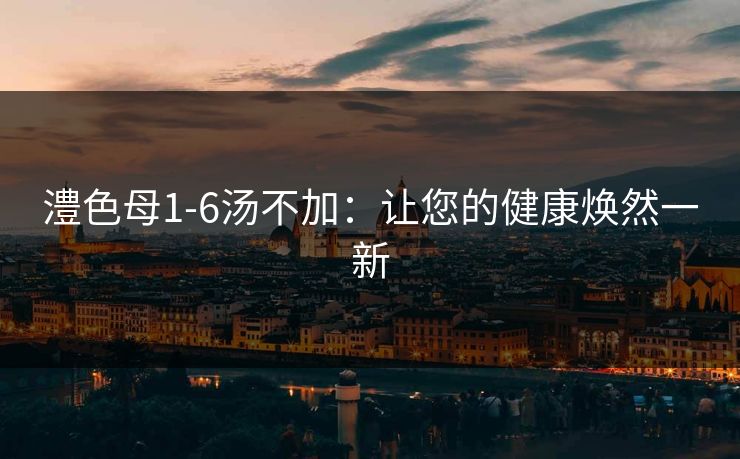 澧色母1-6汤不加:让您的健康焕然一新 澧色母1-6汤不加:让您的健康焕然一新