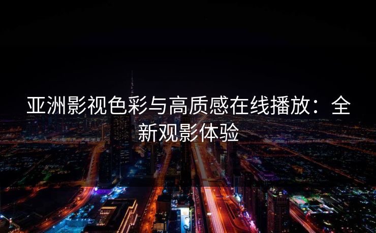 亚洲影视色彩与高质感在线播放：全新观影体验