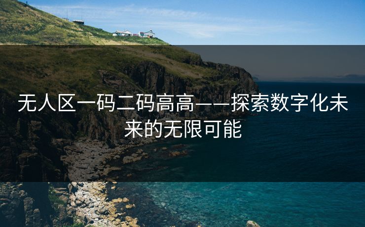 无人区一码二码高高——探索数字化未来的无限可能