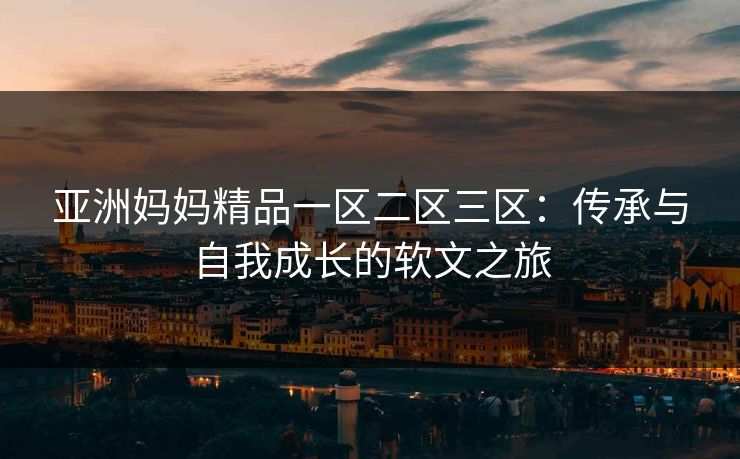 亚洲妈妈精品一区二区三区：传承与自我成长的软文之旅