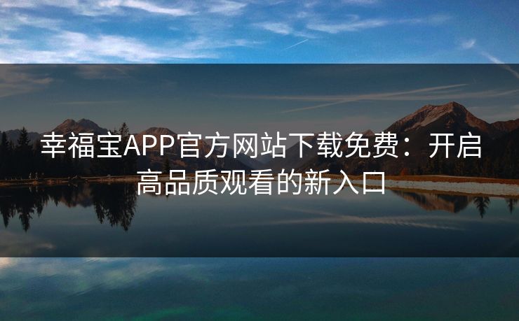 幸福宝APP官方网站下载免费：开启高品质观看的新入口