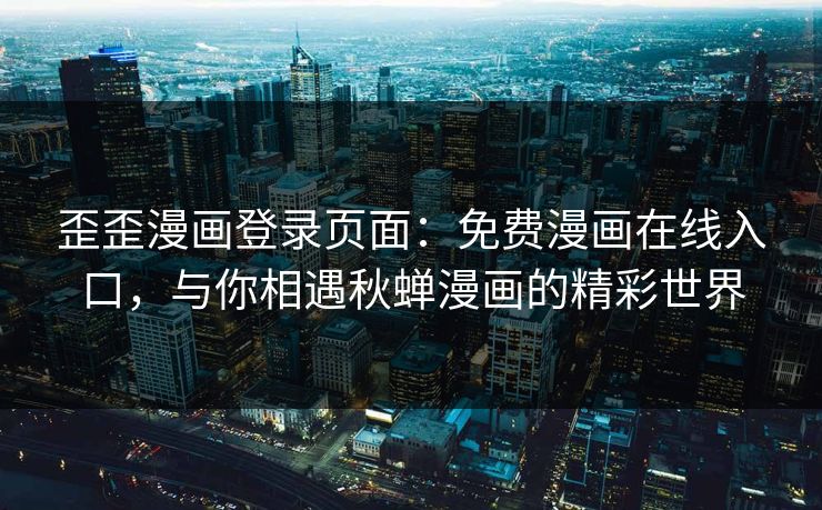 歪歪漫画登录页面:免费漫画在线入口,与你相遇秋蝉漫画的精彩世界 歪歪漫画登录页面:免费漫画在线入口,与你相遇秋蝉漫画的精彩世界