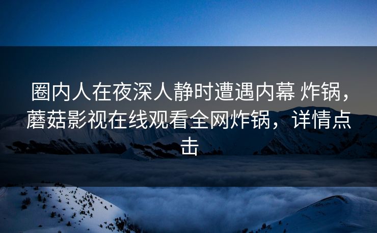 圈内人在夜深人静时遭遇内幕 炸锅，蘑菇影视在线观看全网炸锅，详情点击