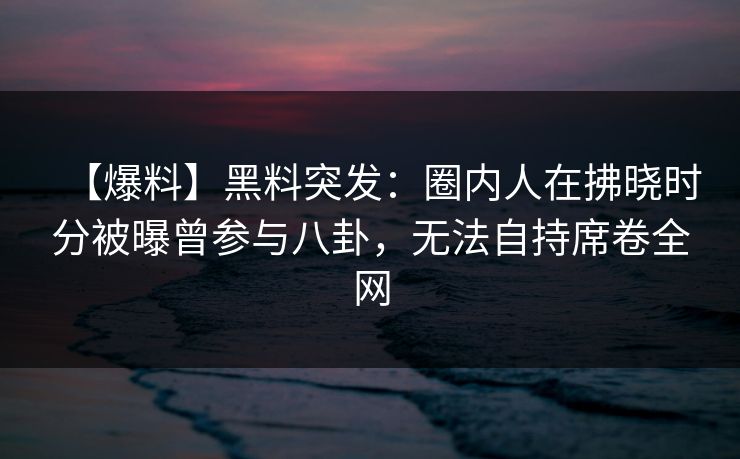 【爆料】黑料突发:圈内人在拂晓时分被曝曾参与八卦,无法自持席卷全网 【爆料】黑料突发:圈内人在拂晓时分被曝曾参与八卦,无法自持席卷全网