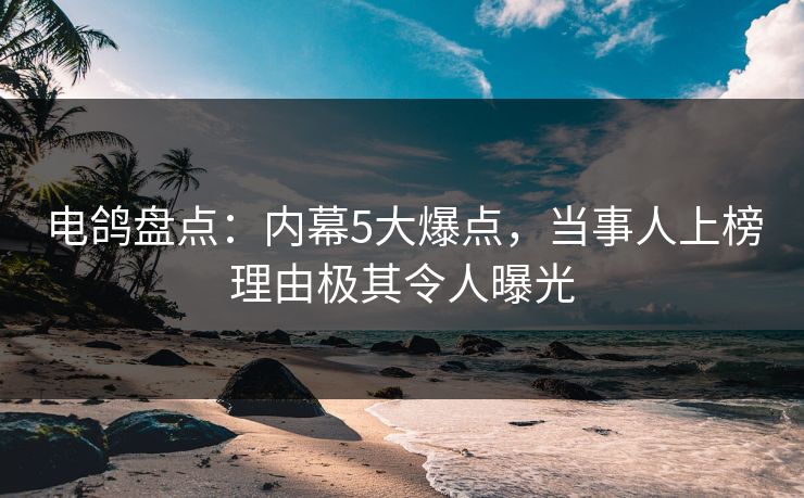 电鸽盘点：内幕5大爆点，当事人上榜理由极其令人曝光