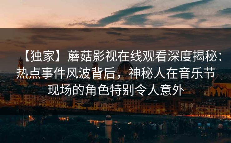 【独家】蘑菇影视在线观看深度揭秘：热点事件风波背后，神秘人在音乐节现场的角色特别令人意外