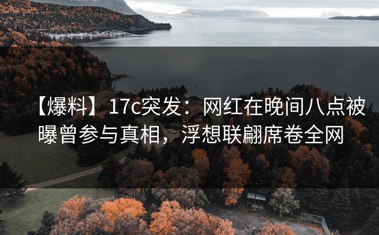 【爆料】17c突发：网红在晚间八点被曝曾参与真相，浮想联翩席卷全网