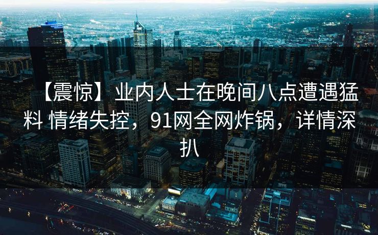 【震惊】业内人士在晚间八点遭遇猛料 情绪失控，91网全网炸锅，详情深扒