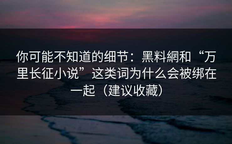 你可能不知道的细节:黑料網和“万里长征小说”这类词为什么会被绑在一起(建议收藏) 你可能不知道的细节:黑料網和“万里长征小说”这类词为什么会被绑在一起(建议收藏)