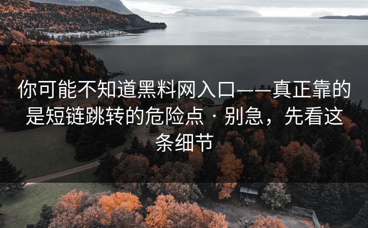 你可能不知道黑料网入口——真正靠的是短链跳转的危险点 · 别急,先看这条细节 你可能不知道黑料网入口——真正靠的是短链跳转的危险点 · 别急,先看这条细节