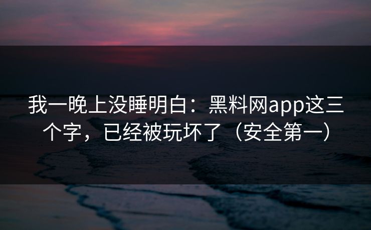 我一晚上没睡明白：黑料网app这三个字，已经被玩坏了（安全第一）