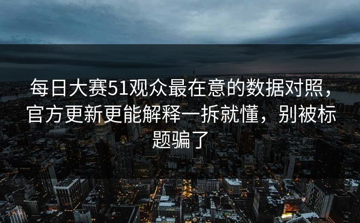 每日大赛51观众最在意的数据对照,官方更新更能解释一拆就懂,别被标题骗了 每日大赛51观众最在意的数据对照,官方更新更能解释一拆就懂,别被标题骗了