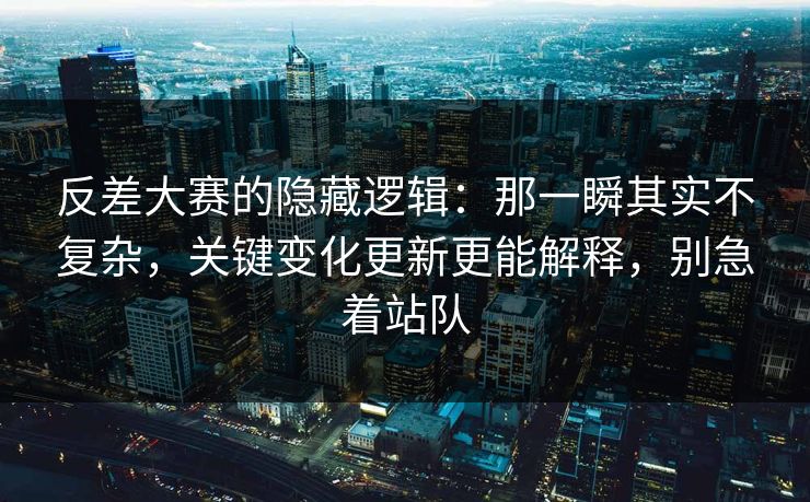 反差大赛的隐藏逻辑：那一瞬其实不复杂，关键变化更新更能解释，别急着站队