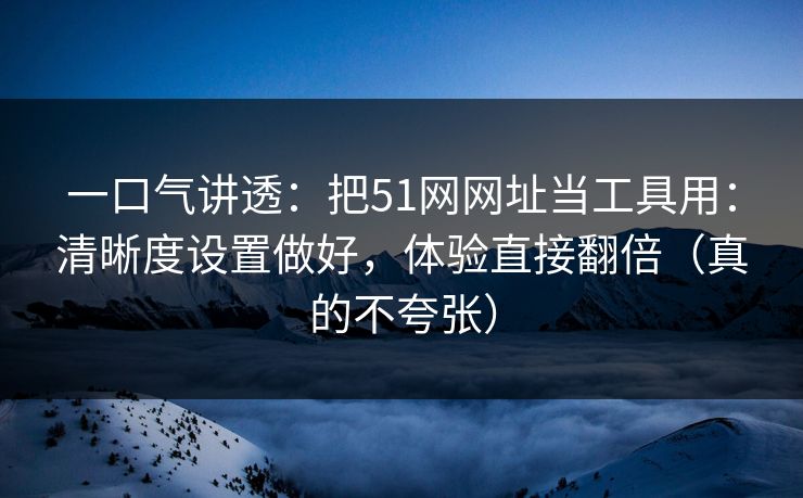一口气讲透:把51网网址当工具用:清晰度设置做好,体验直接翻倍(真的不夸张) 一口气讲透:把51网网址当工具用:清晰度设置做好,体验直接翻倍(真的不夸张)
