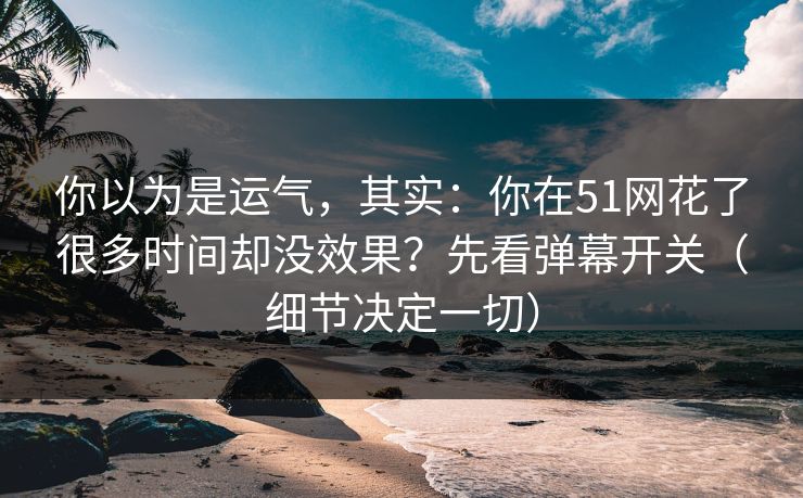 你以为是运气，其实：你在51网花了很多时间却没效果？先看弹幕开关（细节决定一切）