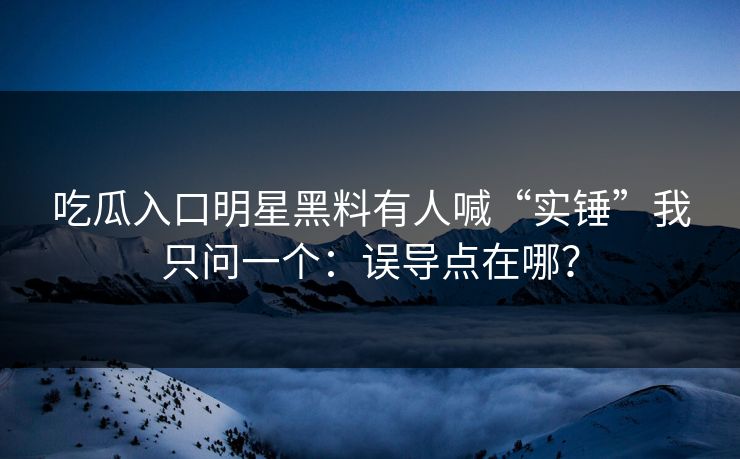 吃瓜入口明星黑料有人喊“实锤”我只问一个:误导点在哪? 吃瓜入口明星黑料有人喊“实锤”我只问一个:误导点在哪?