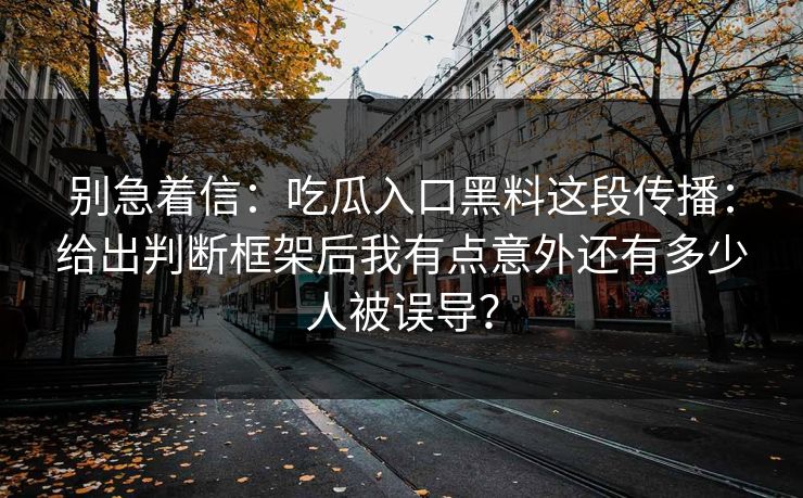 别急着信：吃瓜入口黑料这段传播：给出判断框架后我有点意外还有多少人被误导？