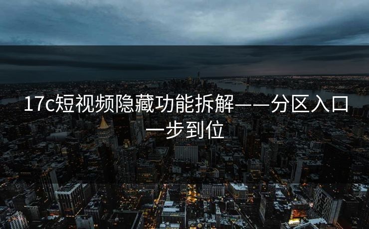17c短视频隐藏功能拆解——分区入口一步到位