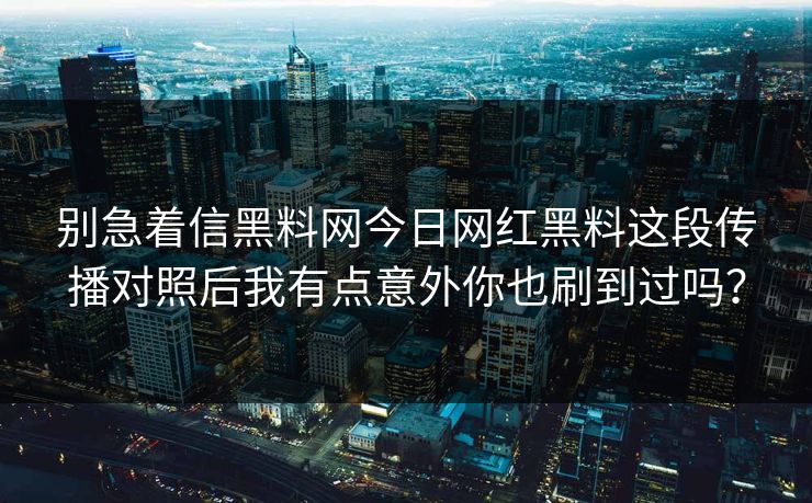 别急着信黑料网今日网红黑料这段传播对照后我有点意外你也刷到过吗? 别急着信黑料网今日网红黑料这段传播对照后我有点意外你也刷到过吗?