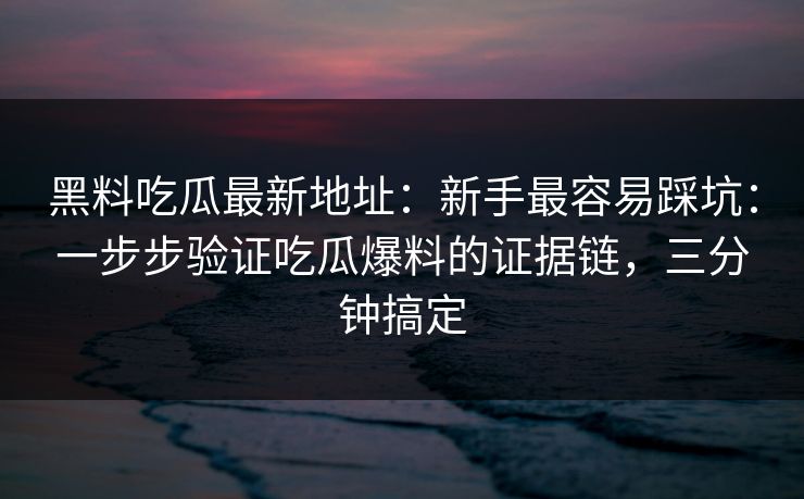 黑料吃瓜最新地址:新手最容易踩坑:一步步验证吃瓜爆料的证据链,三分钟搞定 黑料吃瓜最新地址:新手最容易踩坑:一步步验证吃瓜爆料的证据链,三分钟搞定