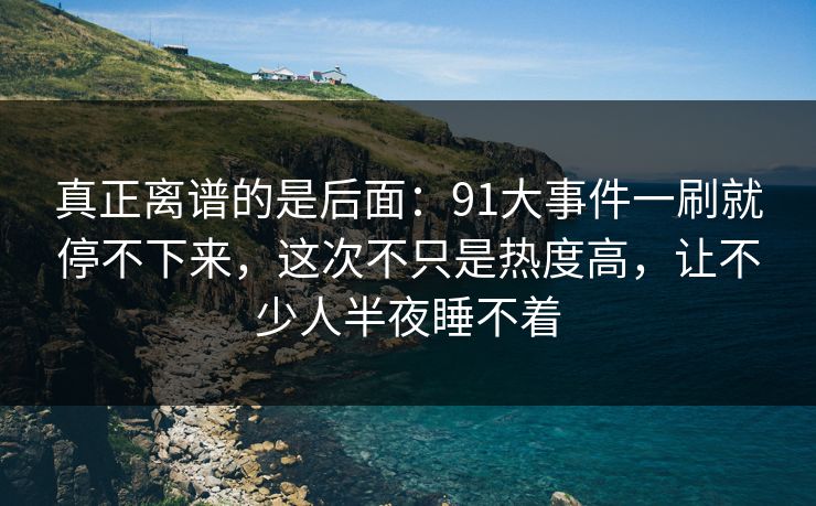 真正离谱的是后面:91大事件一刷就停不下来,这次不只是热度高,让不少人半夜睡不着 真正离谱的是后面:91大事件一刷就停不下来,这次不只是热度高,让不少人半夜睡不着