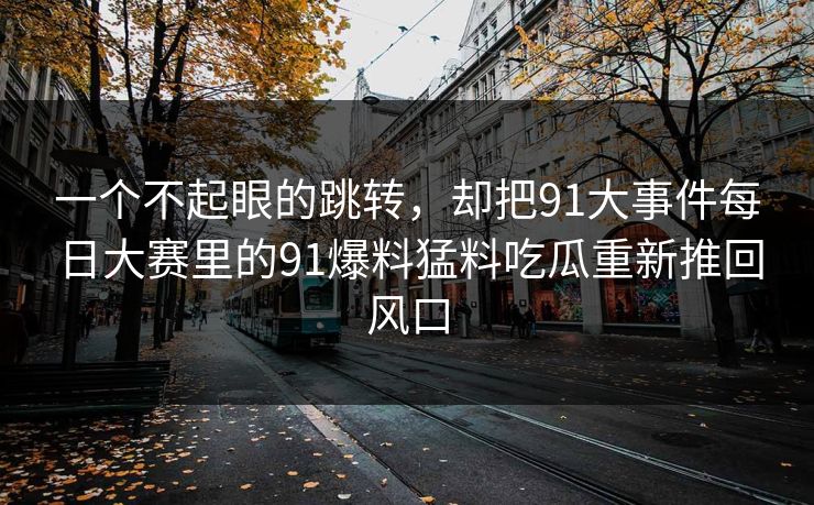 一个不起眼的跳转，却把91大事件每日大赛里的91爆料猛料吃瓜重新推回风口