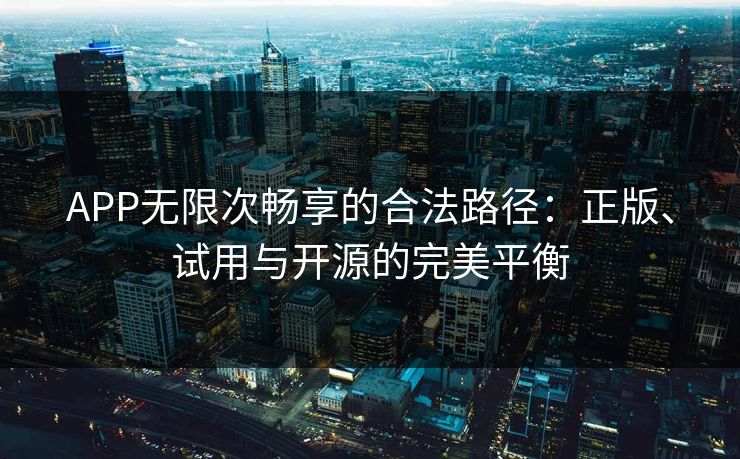 APP无限次畅享的合法路径：正版、试用与开源的完美平衡